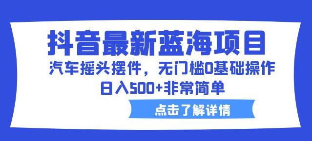 抖音最新蓝海项目，汽车摇头摆件，无门槛0基础操作，日入500+非常简单【拆解】副业基地_极客搞钱_中创网_福缘网_冒泡网_资源整合平台副业基地