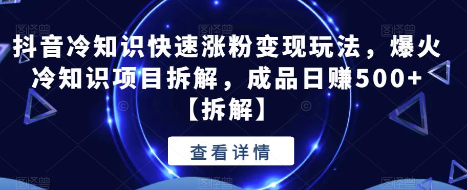 抖音冷知识快速涨粉变现玩法，爆火冷知识项目拆解，成品日赚500+【拆解】副业基地_极客搞钱_中创网_福缘网_冒泡网_资源整合平台副业基地