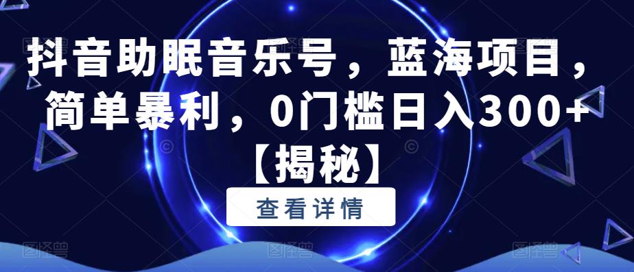 抖音助眠音乐号，蓝海项目，简单暴利，0门槛日入300+【揭秘】副业基地_极客搞钱_中创网_福缘网_冒泡网_资源整合平台副业基地
