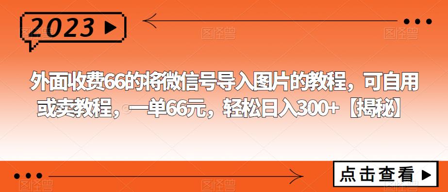 外面收费66的将微信号导入图片的教程，可自用或卖教程，一单66元，轻松日入300+【揭秘】副业基地_极客搞钱_中创网_福缘网_冒泡网_资源整合平台副业基地