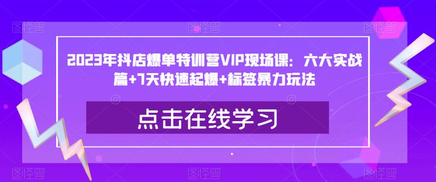 2023年抖店爆单特训营VIP现场课：六大实战篇+7天快速起爆+标签暴力玩法副业基地_极客搞钱_中创网_福缘网_冒泡网_资源整合平台副业基地