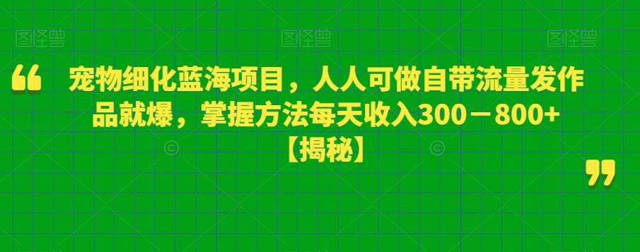 宠物细化蓝海项目，人人可做自带流量发作品就爆，掌握方法每天收入300－800+【揭秘】副业基地_极客搞钱_中创网_福缘网_冒泡网_资源整合平台副业基地