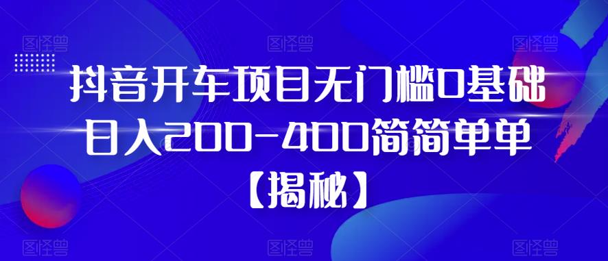 抖音开车项目，无门槛0基础日入200-400简简单单【揭秘】副业基地_极客搞钱_中创网_福缘网_冒泡网_资源整合平台副业基地