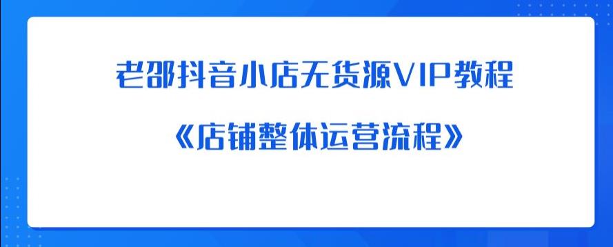 老邵抖音小店无货源VIP教程：《店铺整体运营流程》副业基地_极客搞钱_中创网_福缘网_冒泡网_资源整合平台副业基地