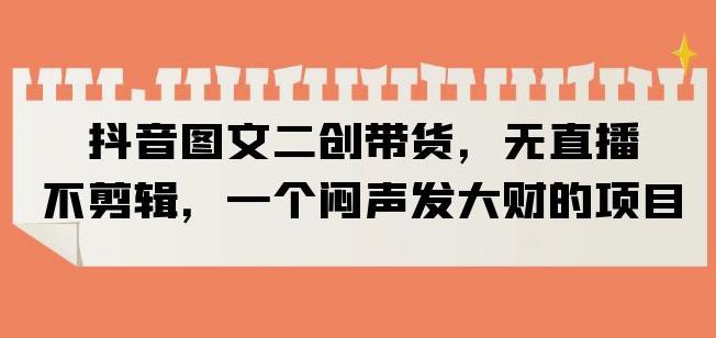抖音图文二创带货，无直播，不剪辑，一个闷声发大财的项目【揭秘】副业基地_极客搞钱_中创网_福缘网_冒泡网_资源整合平台副业基地