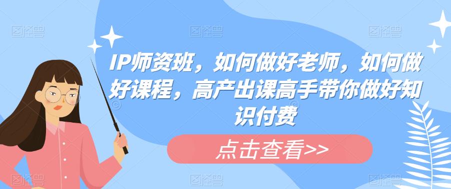 IP师资班，如何做好老师，如何做好课程，高产出课高手带你做好知识付费副业基地_极客搞钱_中创网_福缘网_冒泡网_资源整合平台副业基地