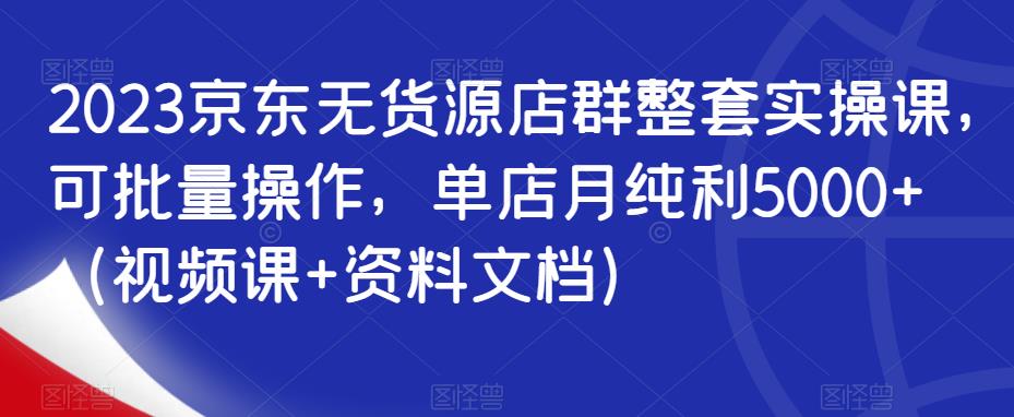 2023京东无货源店群整套实操课，可批量操作，单店月纯利5000+（视频课+资料文档）副业基地_极客搞钱_中创网_福缘网_冒泡网_资源整合平台副业基地