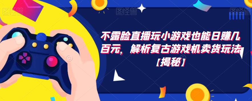 不露脸直播玩小游戏也能日赚几百元，解析复古游戏机卖货玩法【揭秘】副业基地_极客搞钱_中创网_福缘网_冒泡网_资源整合平台副业基地