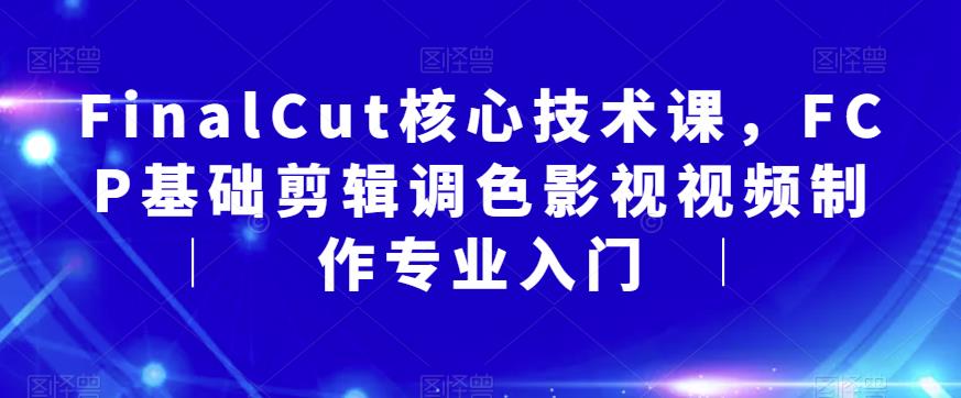 FinalCut核心技术课，FCP基础剪辑调色影视视频制作专业入门副业基地_极客搞钱_中创网_福缘网_冒泡网_资源整合平台副业基地