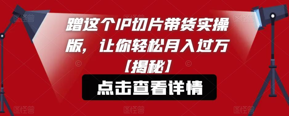 蹭这个IP切片带货实操版，让你轻松月入过万【揭秘】副业基地_极客搞钱_中创网_福缘网_冒泡网_资源整合平台副业基地