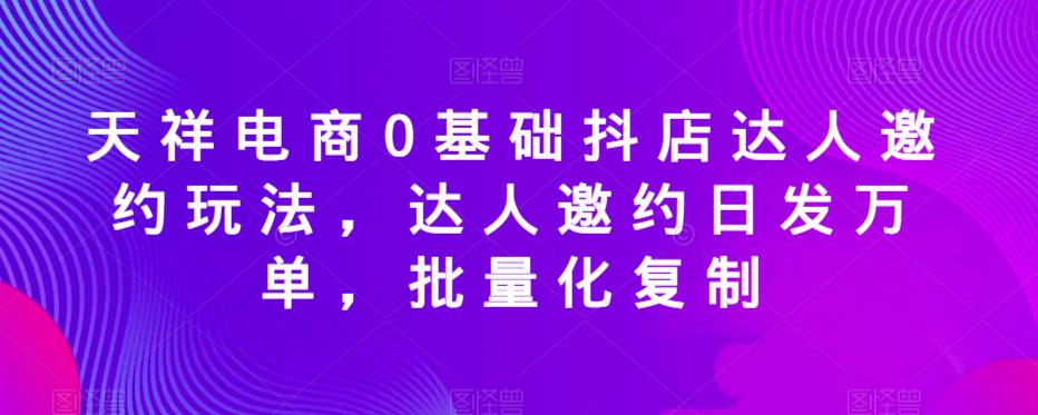 天祥电商0基础抖店达人邀约玩法，达人邀约日发万单，批量化复制副业基地_极客搞钱_中创网_福缘网_冒泡网_资源整合平台副业基地