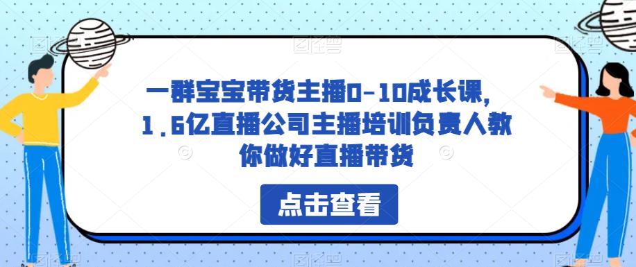 一群宝宝带货主播0-10成长课，1.6亿直播公司主播培训负责人教你做好直播带货副业基地_极客搞钱_中创网_福缘网_冒泡网_资源整合平台副业基地