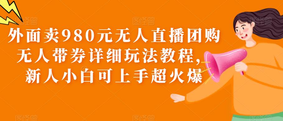 外面卖980元无人直播团购无人带券详细玩法教程，新人小白可上手超火爆副业基地_极客搞钱_中创网_福缘网_冒泡网_资源整合平台副业基地