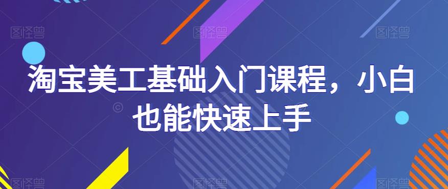 淘宝美工基础入门课程，小白也能快速上手副业基地_极客搞钱_中创网_福缘网_冒泡网_资源整合平台副业基地