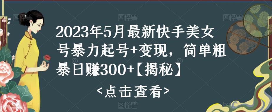 2023年5月最新快手美女号暴力起号+变现，简单粗暴日赚300+【揭秘】副业基地_极客搞钱_中创网_福缘网_冒泡网_资源整合平台副业基地