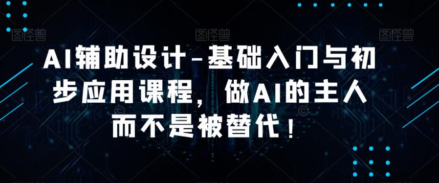 AI辅助设计-基础入门与初步应用课程，做AI的主人而不是被替代【好课】副业基地_极客搞钱_中创网_福缘网_冒泡网_资源整合平台副业基地