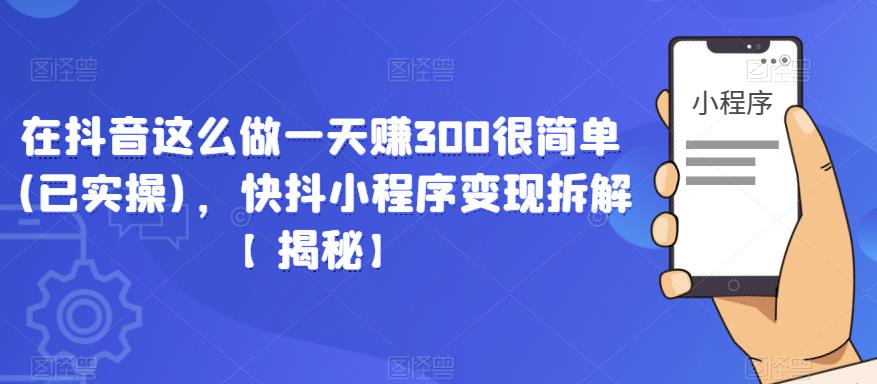 在抖音这么做一天赚300很简单(已实操)，快抖小程序变现拆解【揭秘】副业基地_极客搞钱_中创网_福缘网_冒泡网_资源整合平台副业基地