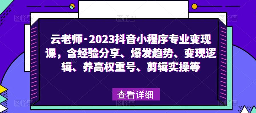 云老师·2023抖音小程序专业变现课，含经验分享、爆发趋势、变现逻辑、养高权重号、剪辑实操等副业基地_极客搞钱_中创网_福缘网_冒泡网_资源整合平台副业基地