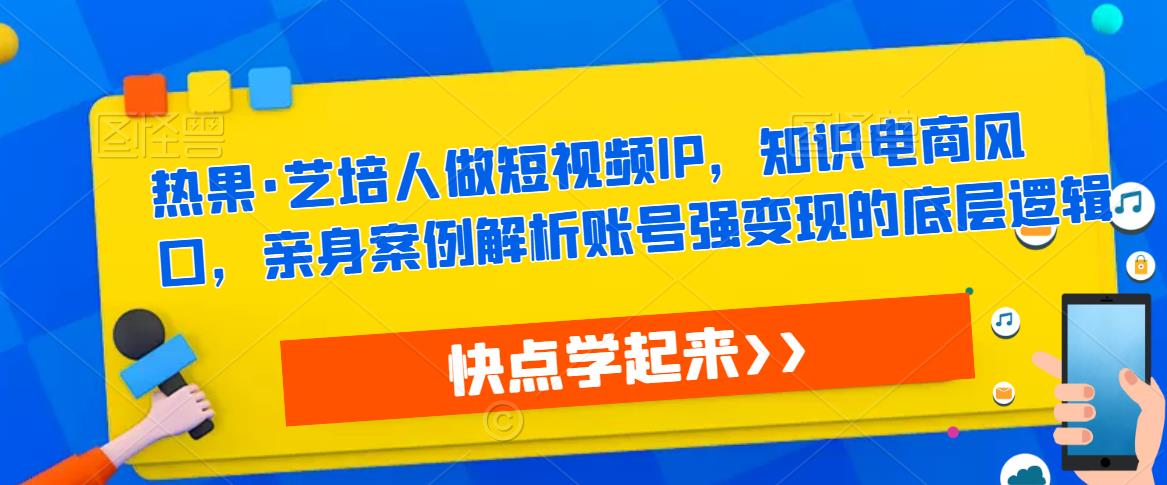 热果·艺培人做短视频IP，知识电商风口，亲身案例解析账号强变现的底层逻辑副业基地_极客搞钱_中创网_福缘网_冒泡网_资源整合平台副业基地