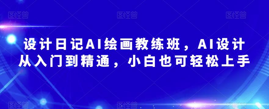 设计日记AI绘画教练班，AI设计从入门到精通，小白也可轻松上手副业基地_极客搞钱_中创网_福缘网_冒泡网_资源整合平台副业基地
