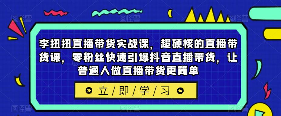 李扭扭直播带货实战课，超硬核的直播带货课，零粉丝快速引爆抖音直播带货，让普通人做直播带货更简单副业基地_极客搞钱_中创网_福缘网_冒泡网_资源整合平台副业基地