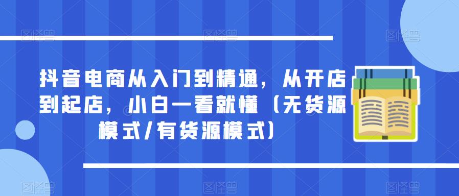 抖音电商从入门到精通，从开店到起店，小白一看就懂（无货源模式/有货源模式）副业基地_极客搞钱_中创网_福缘网_冒泡网_资源整合平台副业基地