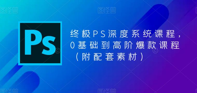 终极PS深度系统课程，0基础到高阶爆款课程（附配套素材）副业基地_极客搞钱_中创网_福缘网_冒泡网_资源整合平台副业基地