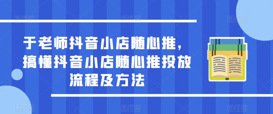 于老师抖音小店随心推，搞懂抖音小店随心推投放流程及方法副业基地_极客搞钱_中创网_福缘网_冒泡网_资源整合平台副业基地