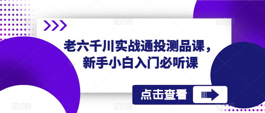 老六千川实战通投测品课，新手小白入门必听课副业基地_极客搞钱_中创网_福缘网_冒泡网_资源整合平台副业基地