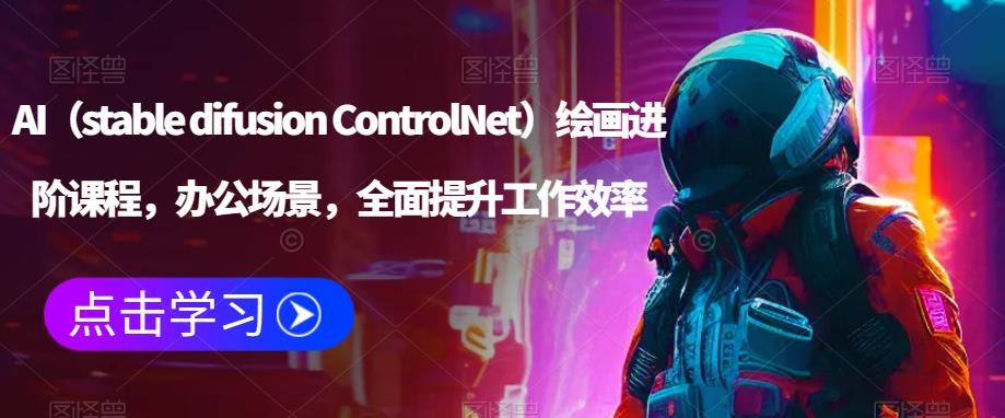 AI（stable difusion ControlNet）绘画进阶课程，办公场景，全面提升工作效率副业基地_极客搞钱_中创网_福缘网_冒泡网_资源整合平台副业基地