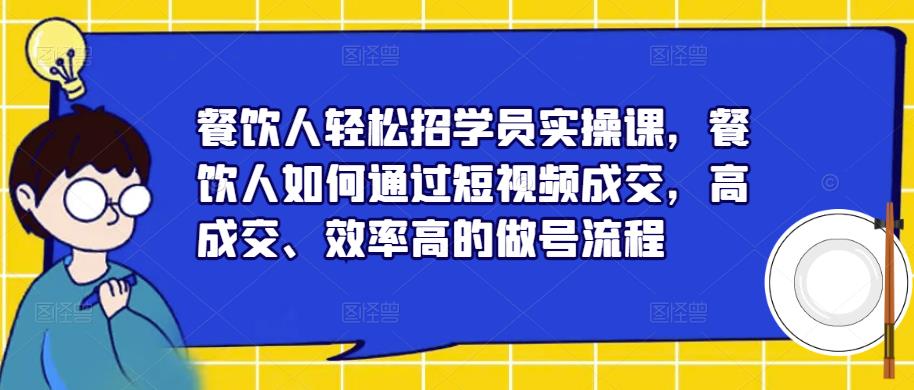 餐饮人轻松招学员实操课，餐饮人如何通过短视频成交，高成交、效率高的做号流程副业基地_极客搞钱_中创网_福缘网_冒泡网_资源整合平台副业基地