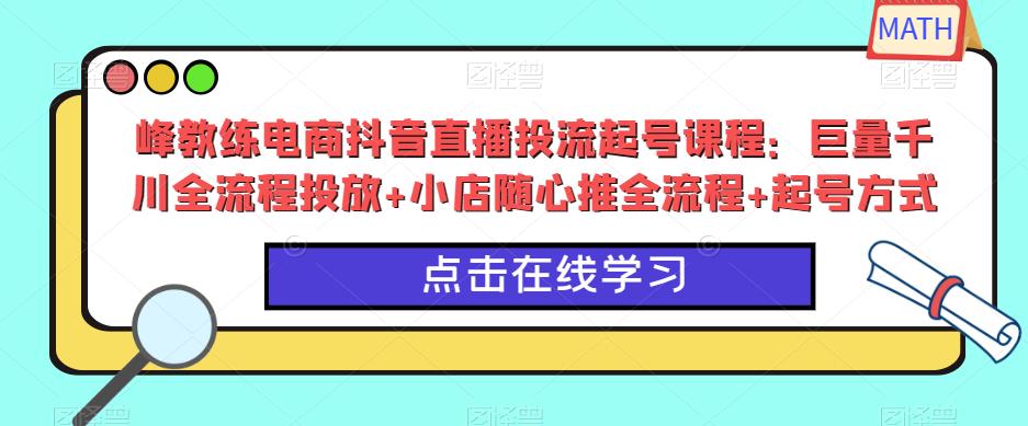 峰教练电商抖音直播投流起号课程：巨量千川全流程投放+小店随心推全流程+起号方式副业基地_极客搞钱_中创网_福缘网_冒泡网_资源整合平台副业基地