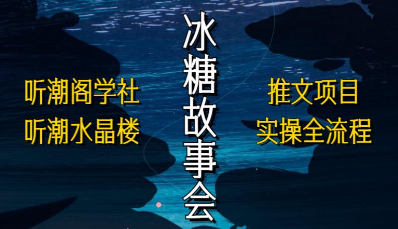 听潮阁学社听潮水晶楼抖音冰糖故事会项目实操，小说推文项目实操全流程，简单粗暴！副业基地_极客搞钱_中创网_福缘网_冒泡网_资源整合平台副业基地