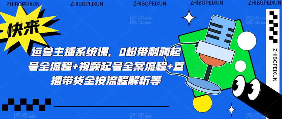 运营主播系统课，0粉带利润起号全流程+视频起号全案流程+直播带货全按流程解析等副业基地_极客搞钱_中创网_福缘网_冒泡网_资源整合平台副业基地