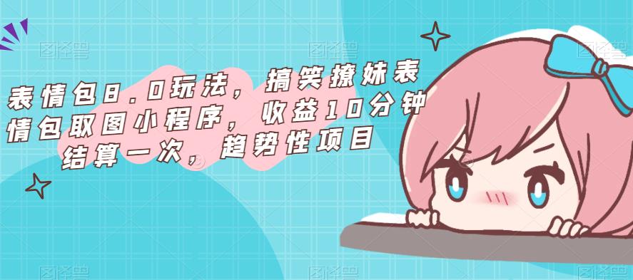 表情包8.0玩法，搞笑撩妹表情包取图小程序，收益10分钟结算一次，趋势性项目副业基地_极客搞钱_中创网_福缘网_冒泡网_资源整合平台副业基地