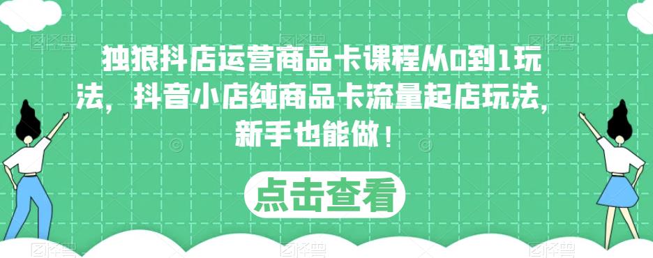 独狼抖店运营商品卡课程从0到1玩法，抖音小店纯商品卡流量起店玩法，新手也能做！副业基地_极客搞钱_中创网_福缘网_冒泡网_资源整合平台副业基地