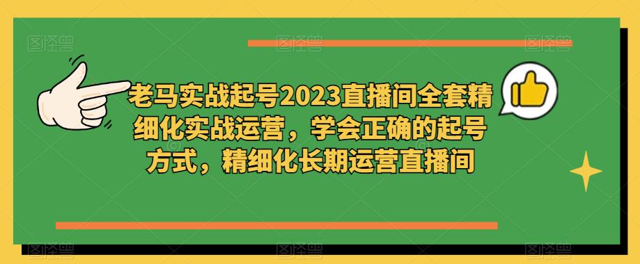 老马实战起号2023直播间全套精细化实战运营，学会正确的起号方式，精细化长期运营直播间副业基地_极客搞钱_中创网_福缘网_冒泡网_资源整合平台副业基地