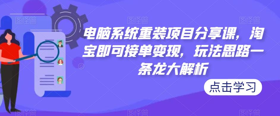 电脑系统重装项目分享课，淘宝即可接单变现，玩法思路一条龙大解析副业基地_极客搞钱_中创网_福缘网_冒泡网_资源整合平台副业基地