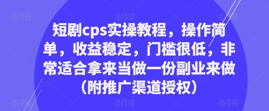 短剧cps实操教程，操作简单，收益稳定，门槛很低，非常适合拿来当做一份副业来做（附推广渠道授权）副业基地_极客搞钱_中创网_福缘网_冒泡网_资源整合平台副业基地