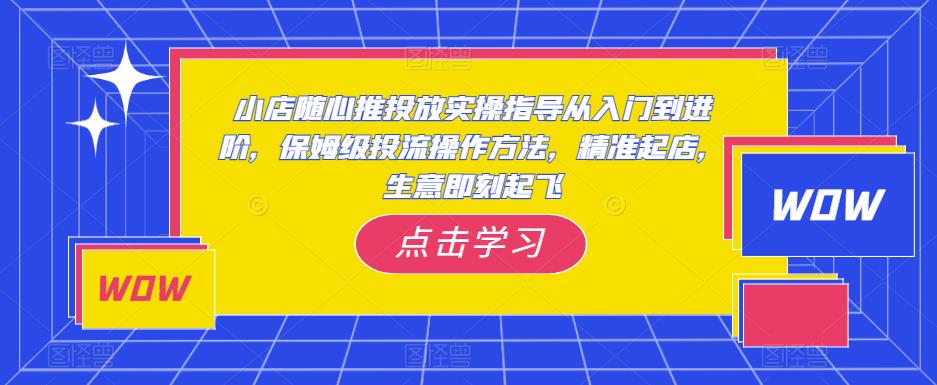 小店随心推投放实操指导从入门到进阶，保姆级投流操作方法，精准起店，生意即刻起飞副业基地_极客搞钱_中创网_福缘网_冒泡网_资源整合平台副业基地
