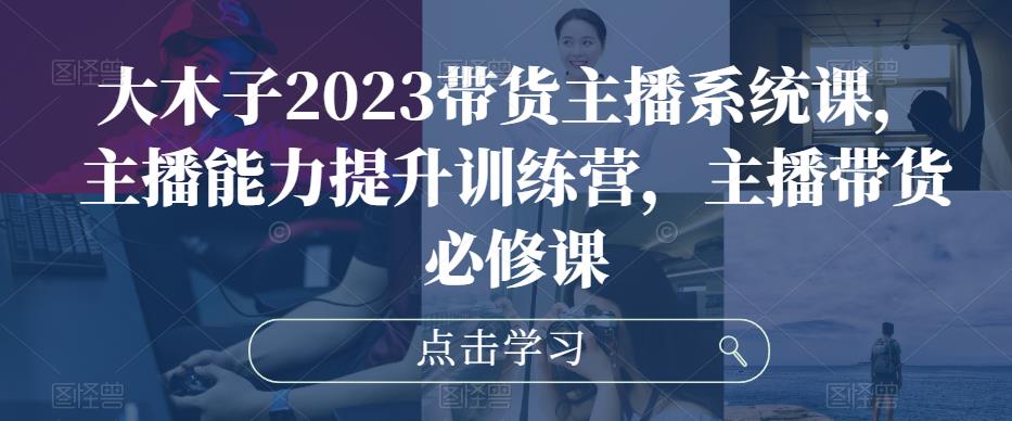 大木子2023带货主播系统课，主播能力提升训练营，主播带货必修课副业基地_极客搞钱_中创网_福缘网_冒泡网_资源整合平台副业基地