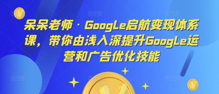 呆呆老师·Google启航变现体系课，带你由浅入深提升Google运营和广告优化技能副业基地_极客搞钱_中创网_福缘网_冒泡网_资源整合平台副业基地