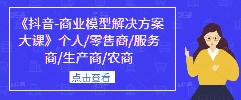 《抖音-商业模型解决方案大课》个人/零售商/服务商/生产商/农商副业基地_极客搞钱_中创网_福缘网_冒泡网_资源整合平台副业基地