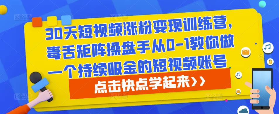 30天短视频涨粉变现训练营，毒舌矩阵操盘手从0-1教你做一个持续吸金的短视频账号副业基地_极客搞钱_中创网_福缘网_冒泡网_资源整合平台副业基地