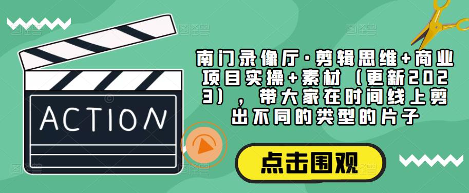 南门录像厅·剪辑思维+商业项目实操+素材（更新2023），带大家在时间线上剪出不同的类型的片子副业基地_极客搞钱_中创网_福缘网_冒泡网_资源整合平台副业基地
