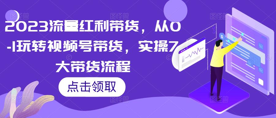 2023流量红利带货，从0-1玩转视频号带货，实操7大带货流程副业基地_极客搞钱_中创网_福缘网_冒泡网_资源整合平台副业基地