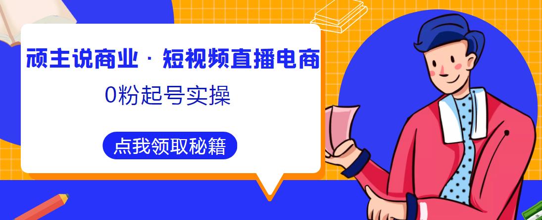 顽主说商业·短视频直播电商0粉起号实操，超800分钟超强实操干活，高效时间、快速落地拿成果副业基地_极客搞钱_中创网_福缘网_冒泡网_资源整合平台副业基地
