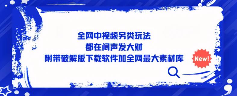 全网中视频另类玩法，都在闷声发大财，附带破解版下载软件加全网最大素材库副业基地_极客搞钱_中创网_福缘网_冒泡网_资源整合平台副业基地