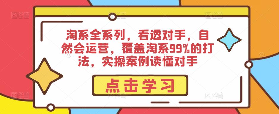 淘系全系列，看透对手，自然会运营，覆盖淘系99%的打法，实操案例读懂对手副业基地_极客搞钱_中创网_福缘网_冒泡网_资源整合平台副业基地