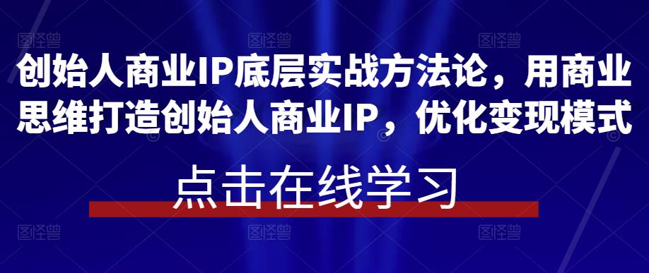 创始人商业IP底层实战方法论，用商业思维打造创始人商业IP，优化变现模式副业基地_极客搞钱_中创网_福缘网_冒泡网_资源整合平台副业基地